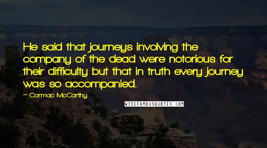 Cormac McCarthy Quotes: He said that journeys involving the company of the dead were notorious for their difficulty but that in truth every journey was so accompanied.