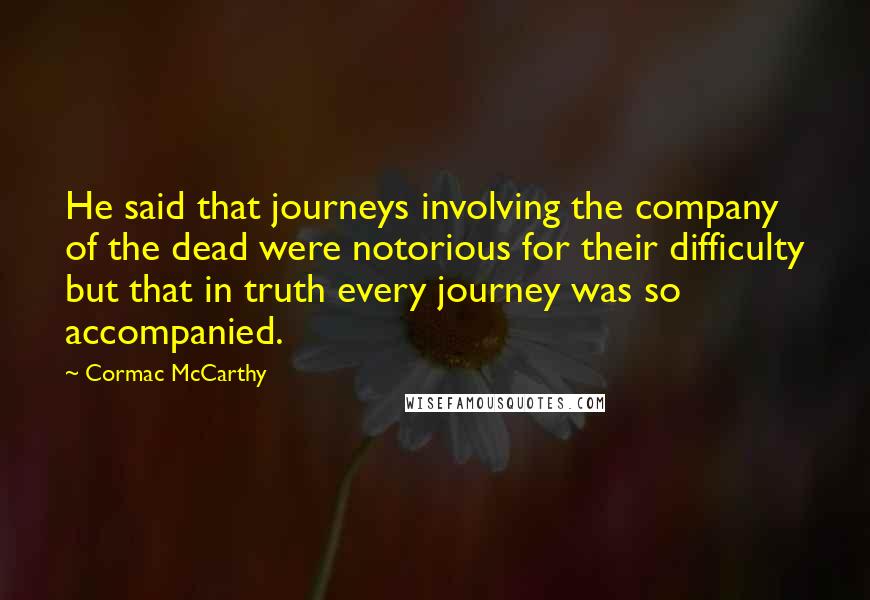 Cormac McCarthy Quotes: He said that journeys involving the company of the dead were notorious for their difficulty but that in truth every journey was so accompanied.