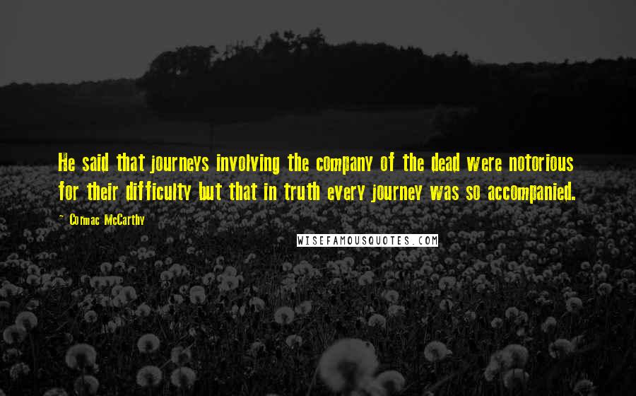Cormac McCarthy Quotes: He said that journeys involving the company of the dead were notorious for their difficulty but that in truth every journey was so accompanied.