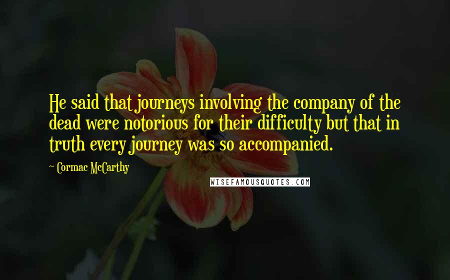 Cormac McCarthy Quotes: He said that journeys involving the company of the dead were notorious for their difficulty but that in truth every journey was so accompanied.