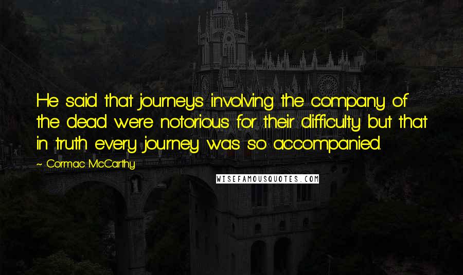 Cormac McCarthy Quotes: He said that journeys involving the company of the dead were notorious for their difficulty but that in truth every journey was so accompanied.