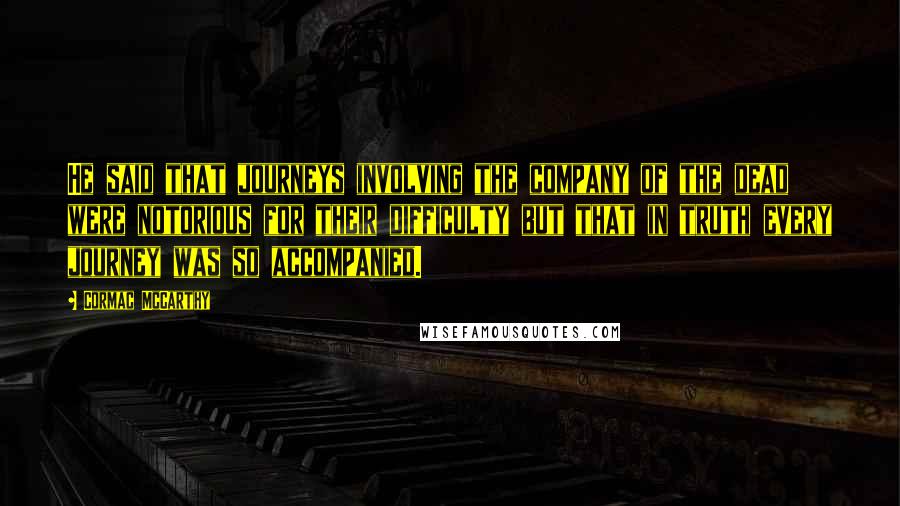 Cormac McCarthy Quotes: He said that journeys involving the company of the dead were notorious for their difficulty but that in truth every journey was so accompanied.