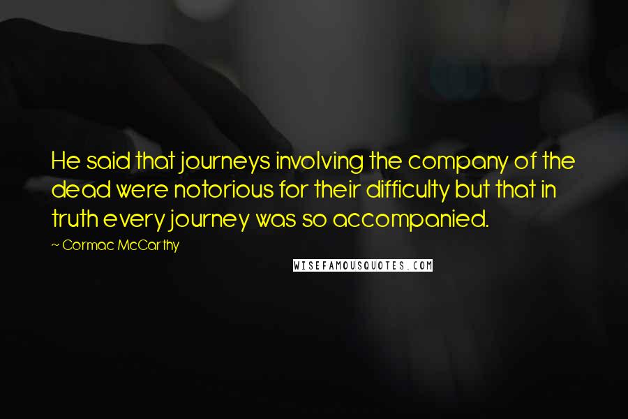 Cormac McCarthy Quotes: He said that journeys involving the company of the dead were notorious for their difficulty but that in truth every journey was so accompanied.