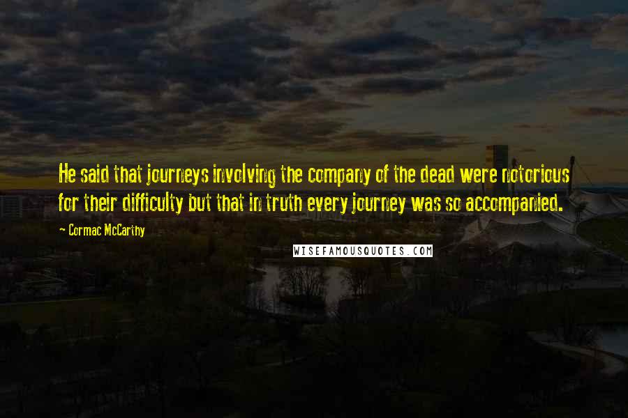 Cormac McCarthy Quotes: He said that journeys involving the company of the dead were notorious for their difficulty but that in truth every journey was so accompanied.