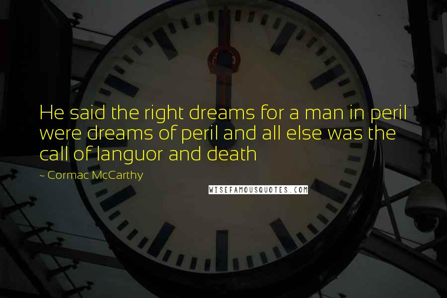 Cormac McCarthy Quotes: He said the right dreams for a man in peril were dreams of peril and all else was the call of languor and death