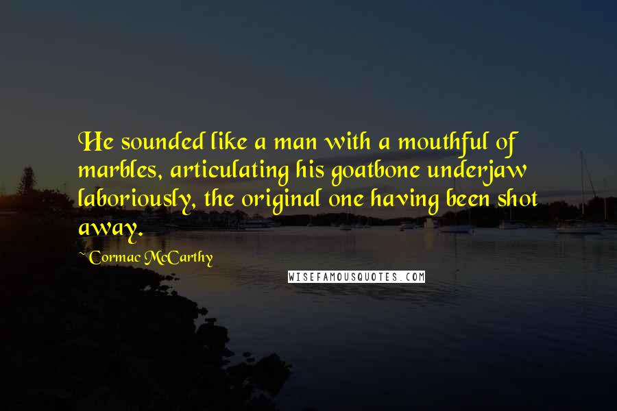 Cormac McCarthy Quotes: He sounded like a man with a mouthful of marbles, articulating his goatbone underjaw laboriously, the original one having been shot away.