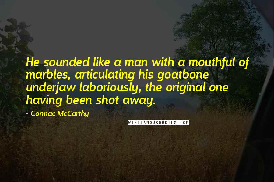 Cormac McCarthy Quotes: He sounded like a man with a mouthful of marbles, articulating his goatbone underjaw laboriously, the original one having been shot away.