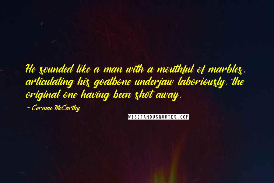 Cormac McCarthy Quotes: He sounded like a man with a mouthful of marbles, articulating his goatbone underjaw laboriously, the original one having been shot away.