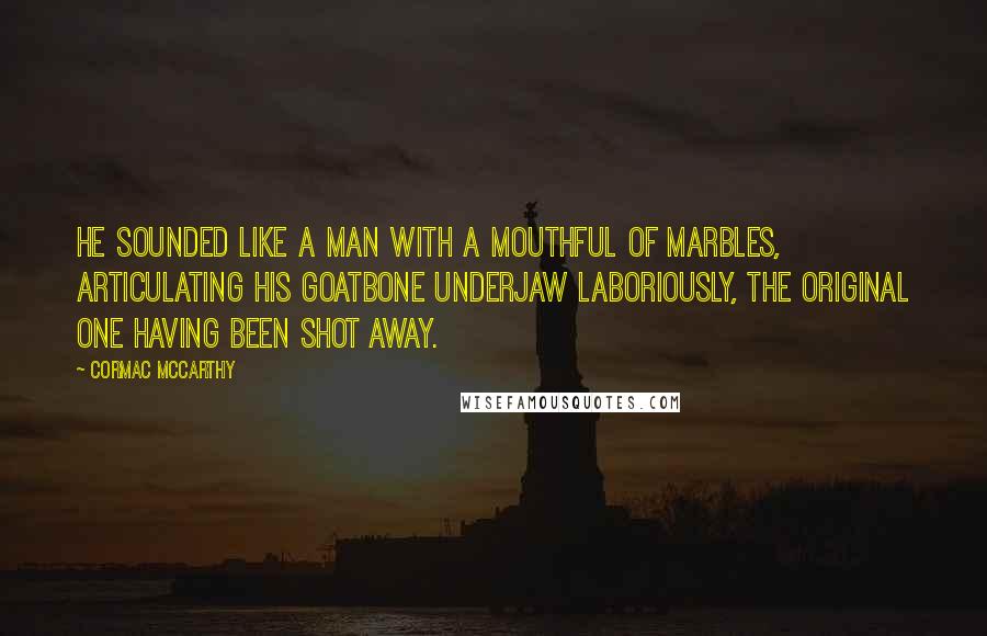Cormac McCarthy Quotes: He sounded like a man with a mouthful of marbles, articulating his goatbone underjaw laboriously, the original one having been shot away.