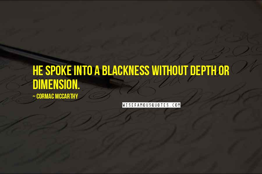 Cormac McCarthy Quotes: He spoke into a blackness without depth or dimension.