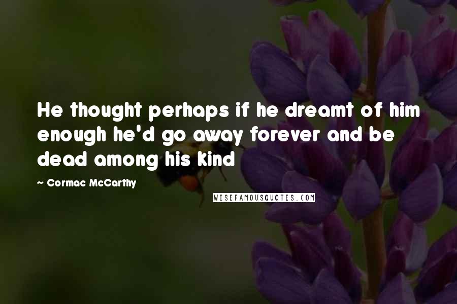 Cormac McCarthy Quotes: He thought perhaps if he dreamt of him enough he'd go away forever and be dead among his kind