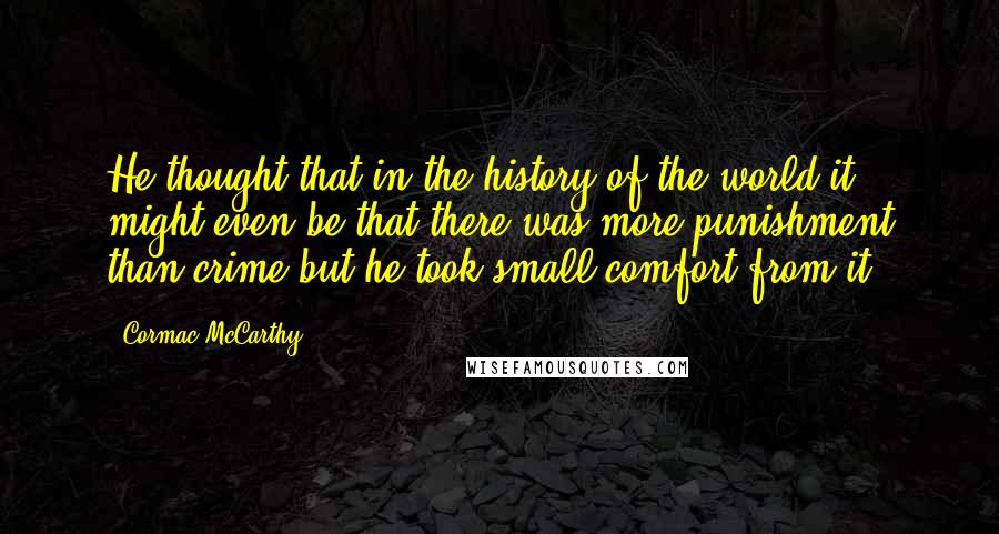 Cormac McCarthy Quotes: He thought that in the history of the world it might even be that there was more punishment than crime but he took small comfort from it.