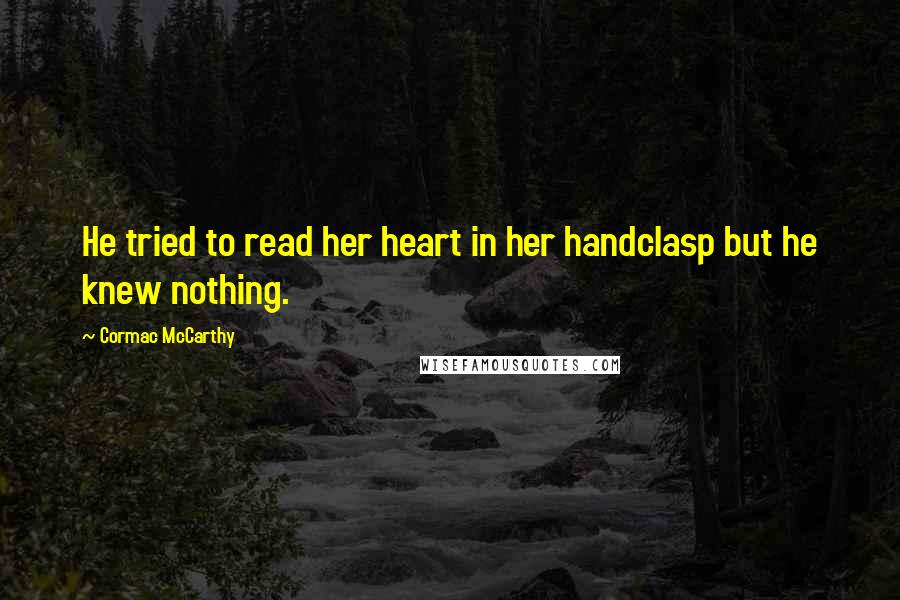 Cormac McCarthy Quotes: He tried to read her heart in her handclasp but he knew nothing.