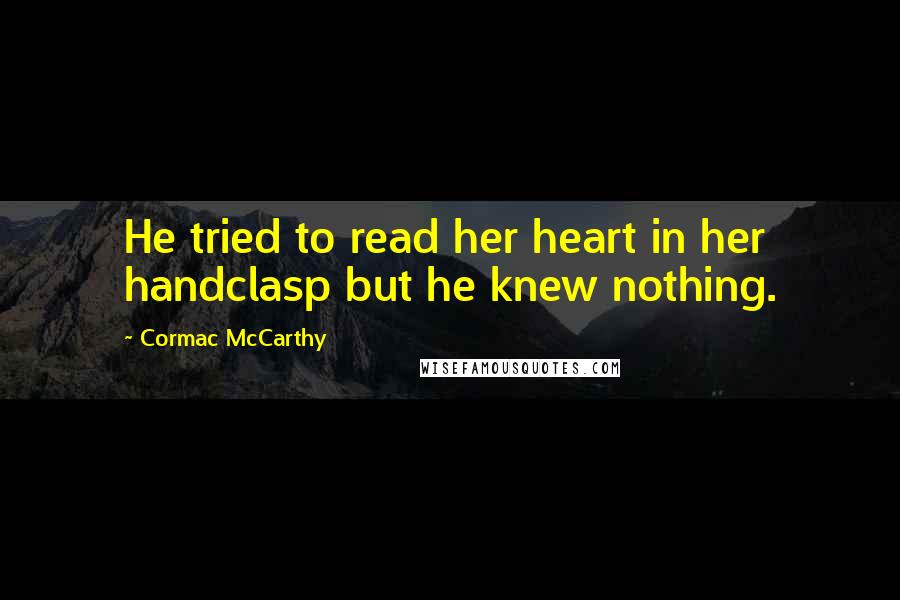 Cormac McCarthy Quotes: He tried to read her heart in her handclasp but he knew nothing.