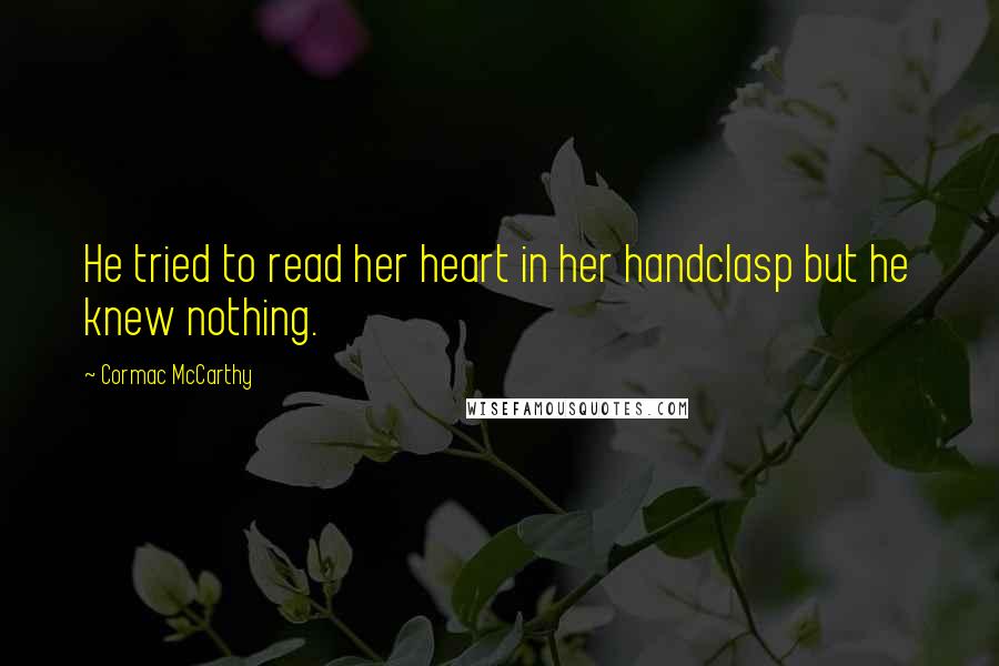 Cormac McCarthy Quotes: He tried to read her heart in her handclasp but he knew nothing.