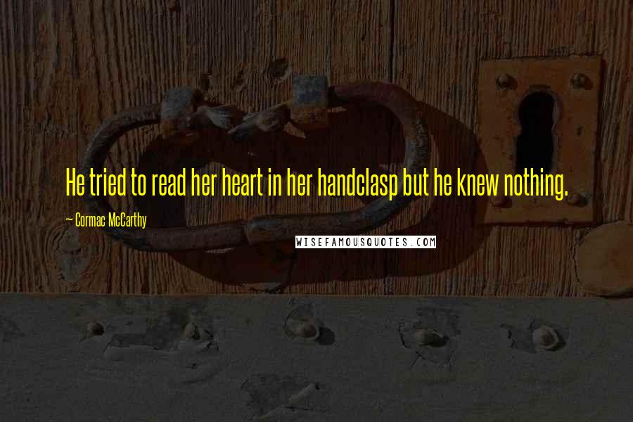 Cormac McCarthy Quotes: He tried to read her heart in her handclasp but he knew nothing.