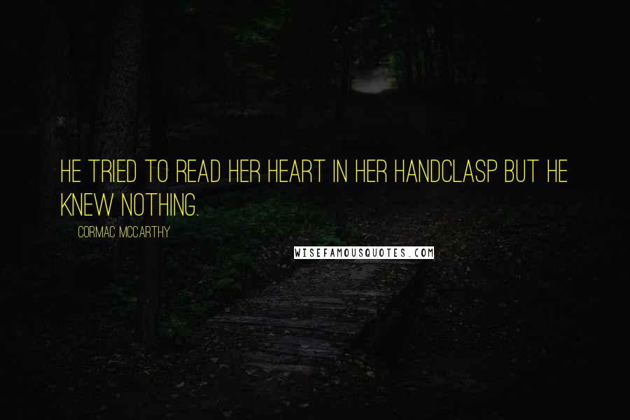 Cormac McCarthy Quotes: He tried to read her heart in her handclasp but he knew nothing.