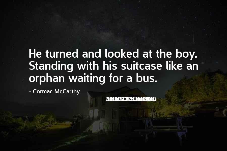 Cormac McCarthy Quotes: He turned and looked at the boy. Standing with his suitcase like an orphan waiting for a bus.