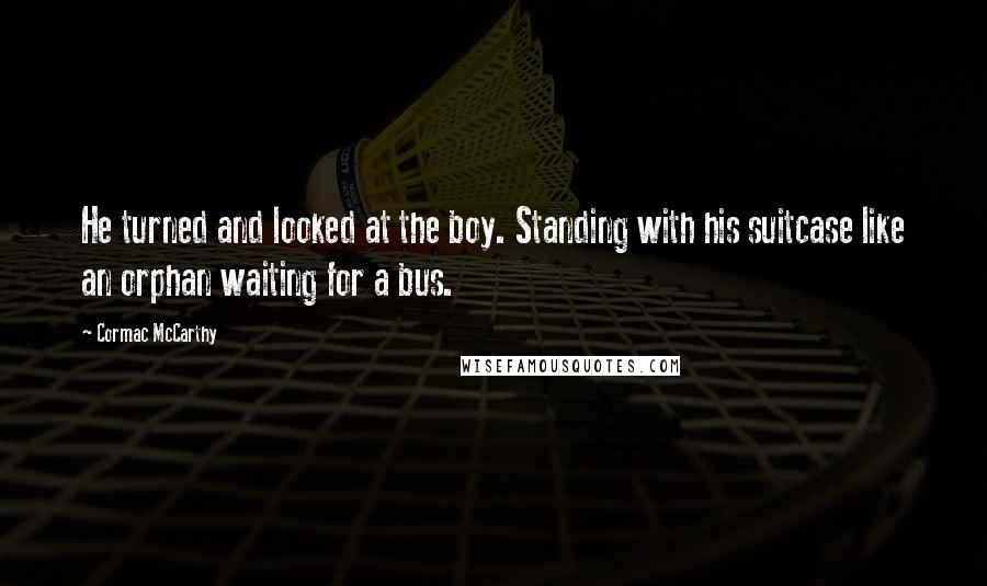 Cormac McCarthy Quotes: He turned and looked at the boy. Standing with his suitcase like an orphan waiting for a bus.