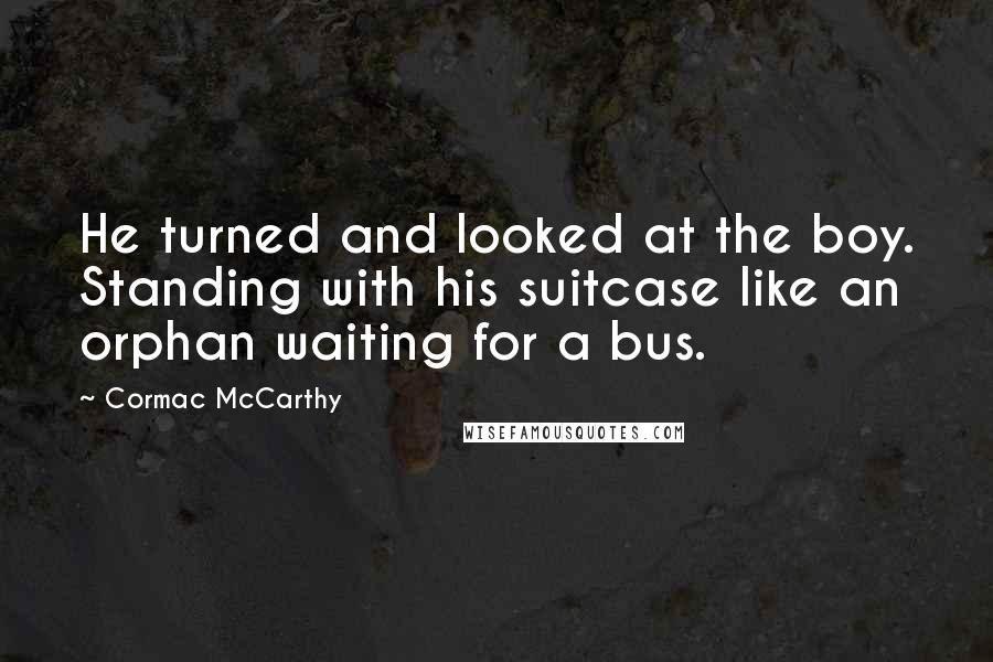 Cormac McCarthy Quotes: He turned and looked at the boy. Standing with his suitcase like an orphan waiting for a bus.