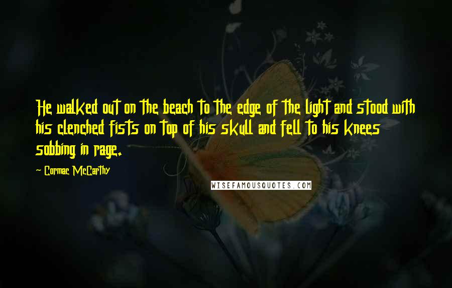 Cormac McCarthy Quotes: He walked out on the beach to the edge of the light and stood with his clenched fists on top of his skull and fell to his knees sobbing in rage.