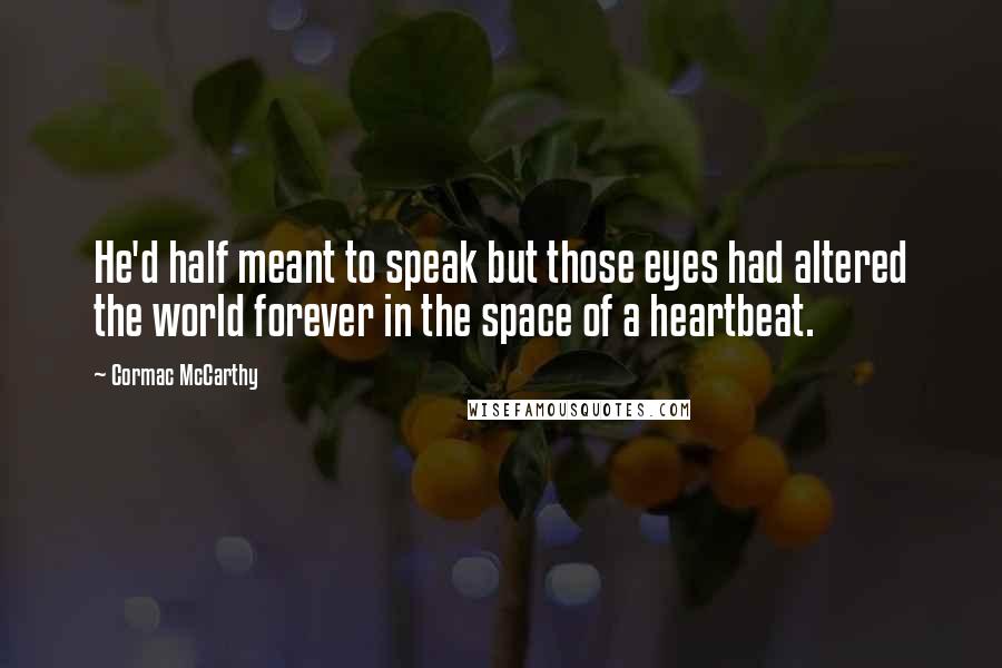 Cormac McCarthy Quotes: He'd half meant to speak but those eyes had altered the world forever in the space of a heartbeat.