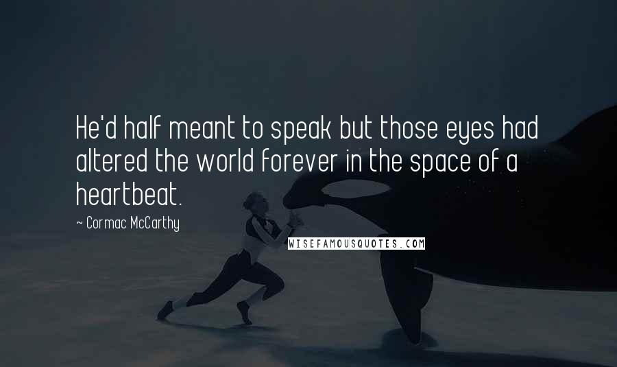 Cormac McCarthy Quotes: He'd half meant to speak but those eyes had altered the world forever in the space of a heartbeat.