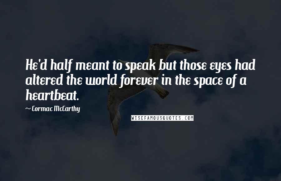 Cormac McCarthy Quotes: He'd half meant to speak but those eyes had altered the world forever in the space of a heartbeat.