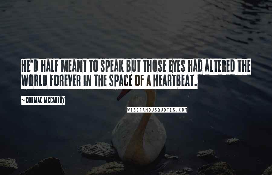 Cormac McCarthy Quotes: He'd half meant to speak but those eyes had altered the world forever in the space of a heartbeat.