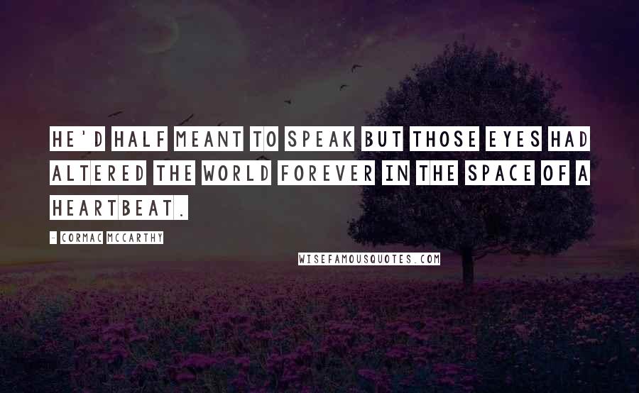 Cormac McCarthy Quotes: He'd half meant to speak but those eyes had altered the world forever in the space of a heartbeat.