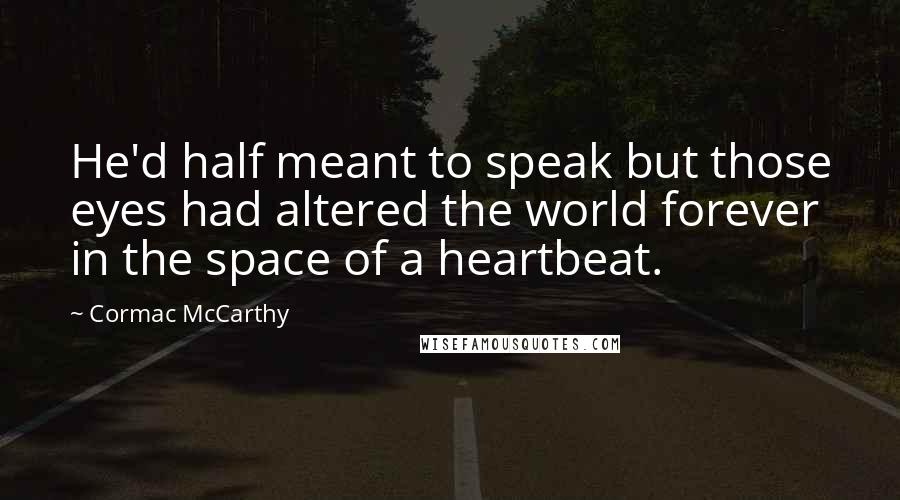 Cormac McCarthy Quotes: He'd half meant to speak but those eyes had altered the world forever in the space of a heartbeat.