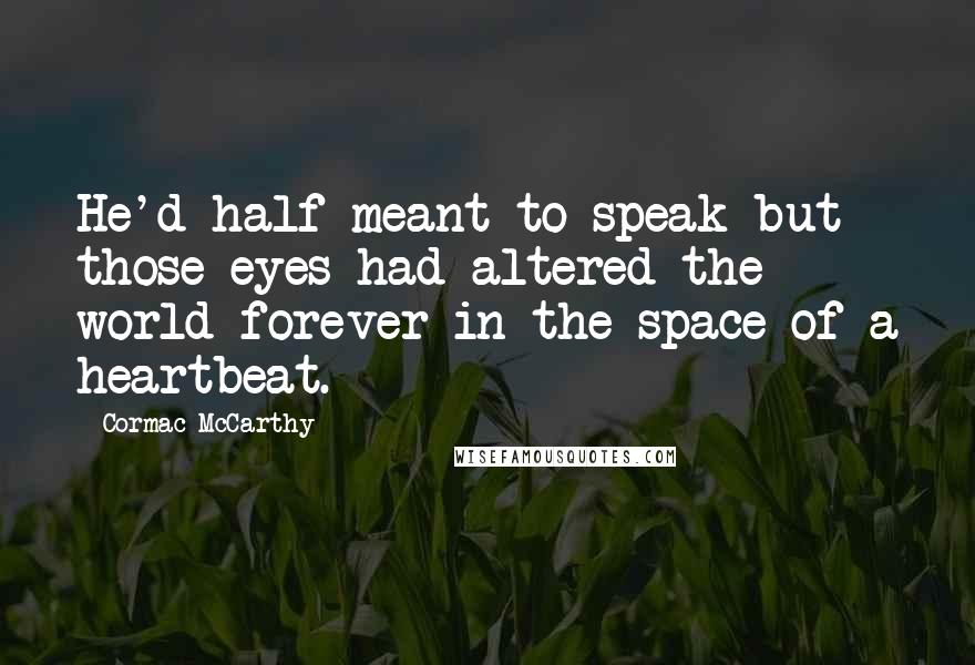 Cormac McCarthy Quotes: He'd half meant to speak but those eyes had altered the world forever in the space of a heartbeat.