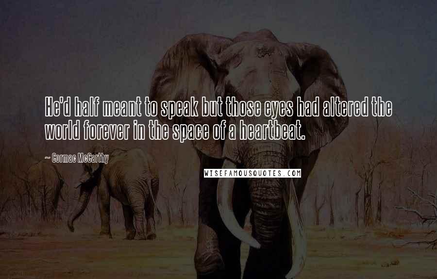 Cormac McCarthy Quotes: He'd half meant to speak but those eyes had altered the world forever in the space of a heartbeat.