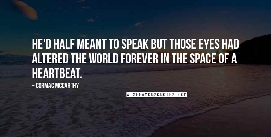 Cormac McCarthy Quotes: He'd half meant to speak but those eyes had altered the world forever in the space of a heartbeat.