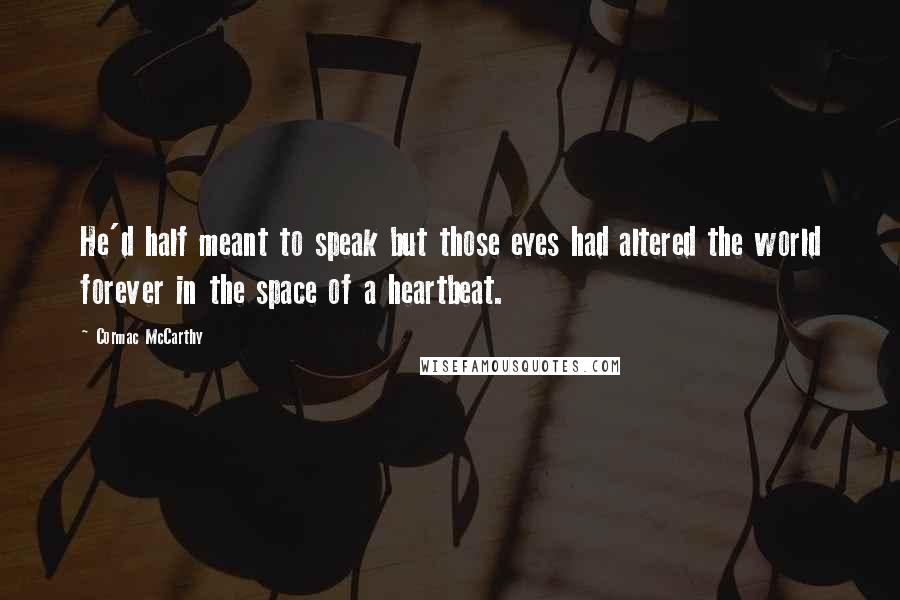 Cormac McCarthy Quotes: He'd half meant to speak but those eyes had altered the world forever in the space of a heartbeat.