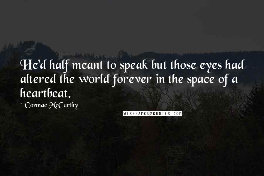 Cormac McCarthy Quotes: He'd half meant to speak but those eyes had altered the world forever in the space of a heartbeat.