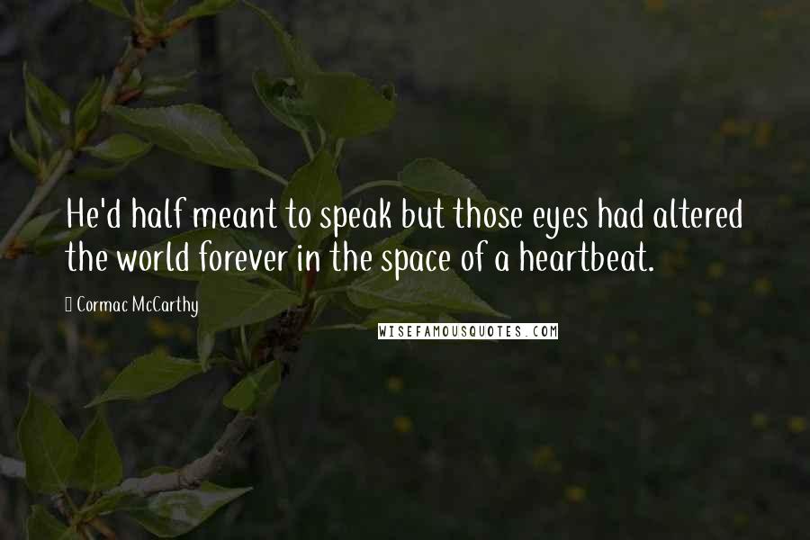 Cormac McCarthy Quotes: He'd half meant to speak but those eyes had altered the world forever in the space of a heartbeat.