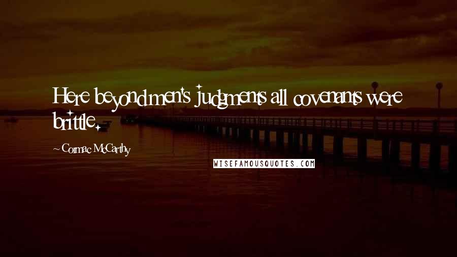 Cormac McCarthy Quotes: Here beyond men's judgments all covenants were brittle.