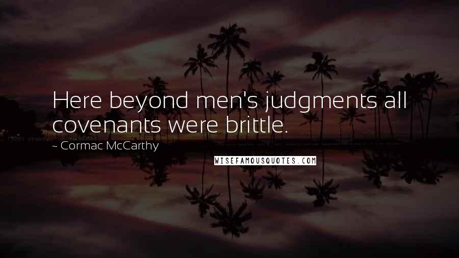 Cormac McCarthy Quotes: Here beyond men's judgments all covenants were brittle.