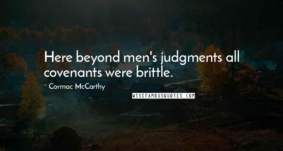 Cormac McCarthy Quotes: Here beyond men's judgments all covenants were brittle.