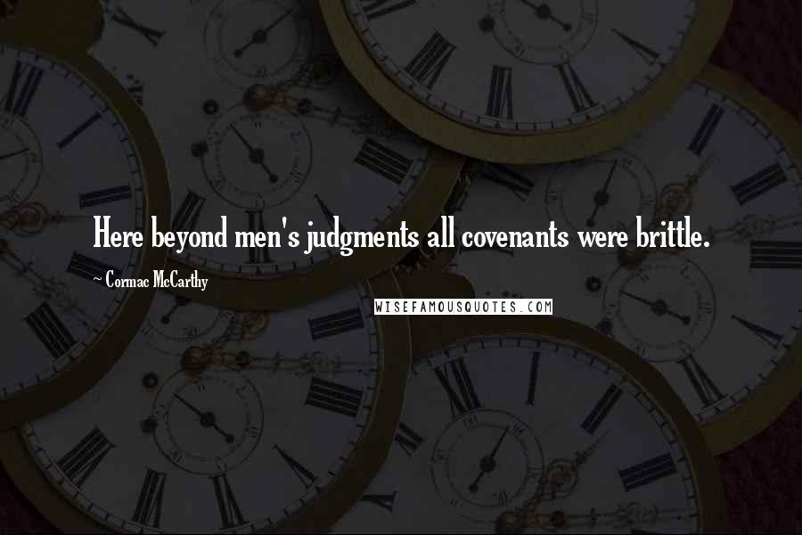 Cormac McCarthy Quotes: Here beyond men's judgments all covenants were brittle.