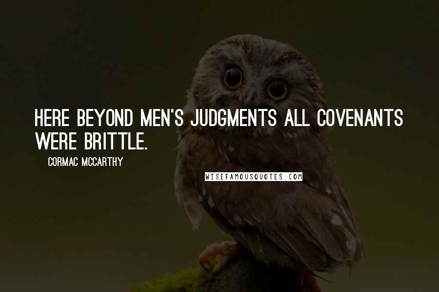 Cormac McCarthy Quotes: Here beyond men's judgments all covenants were brittle.