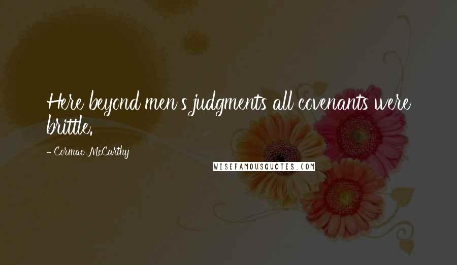 Cormac McCarthy Quotes: Here beyond men's judgments all covenants were brittle.