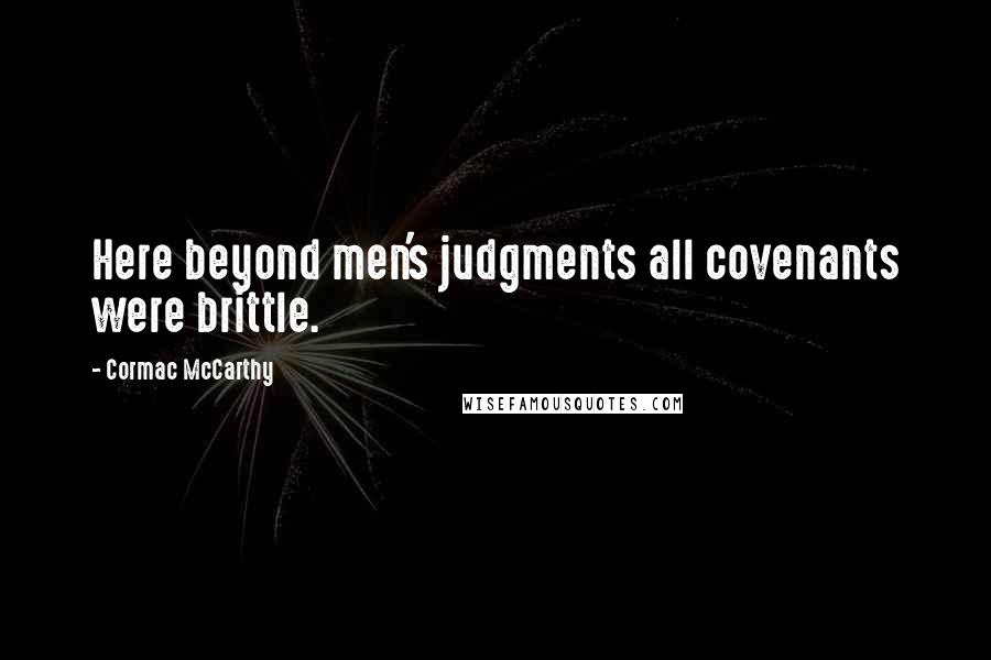 Cormac McCarthy Quotes: Here beyond men's judgments all covenants were brittle.
