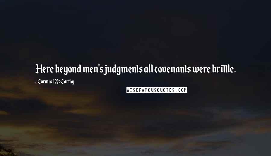 Cormac McCarthy Quotes: Here beyond men's judgments all covenants were brittle.