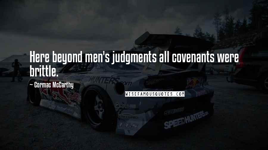 Cormac McCarthy Quotes: Here beyond men's judgments all covenants were brittle.