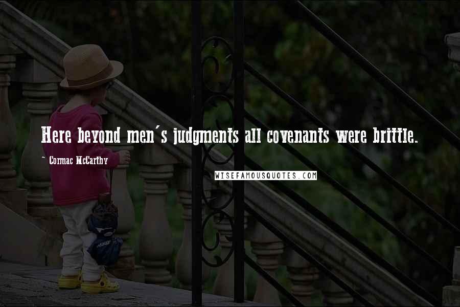 Cormac McCarthy Quotes: Here beyond men's judgments all covenants were brittle.