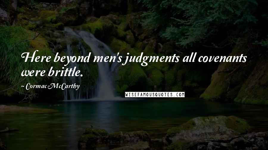 Cormac McCarthy Quotes: Here beyond men's judgments all covenants were brittle.