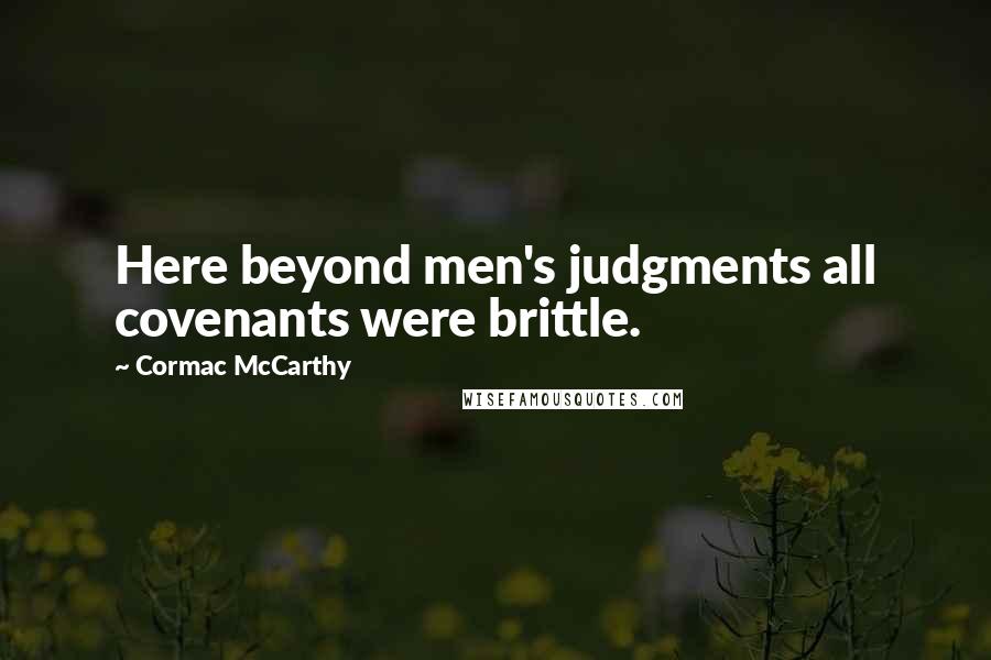 Cormac McCarthy Quotes: Here beyond men's judgments all covenants were brittle.