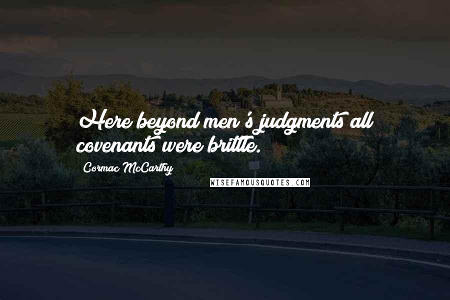 Cormac McCarthy Quotes: Here beyond men's judgments all covenants were brittle.